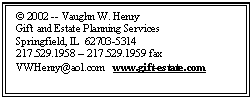 Text Box: © 2002 -- Vaughn W. Henry Gift and Estate Planning Services Springfield, IL 62703-5314 217.529.1958 -- 217.529.1959 fax VWHenry@aol.com www.gift-estate.com